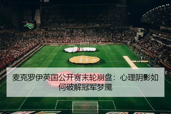 麦克罗伊英国公开赛末轮崩盘：心理阴影如何破解冠军梦魇